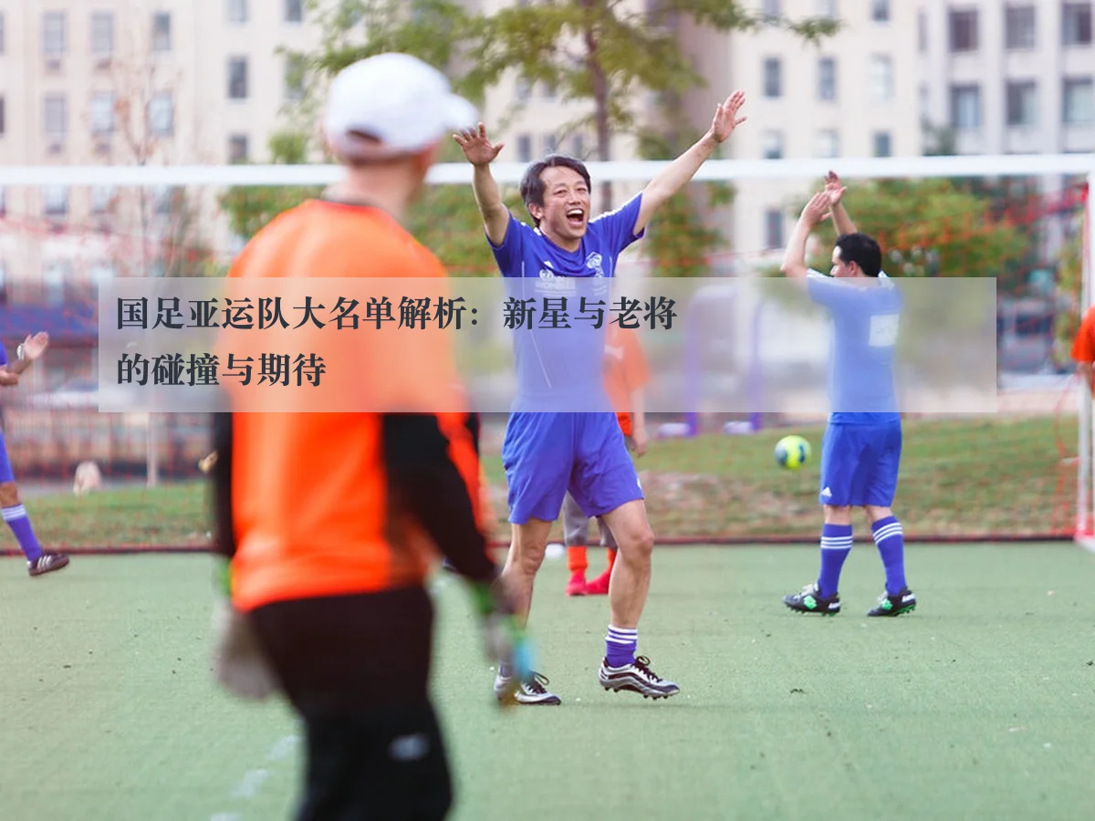 国足亚运队大名单解析:新星与老将的碰撞与期待